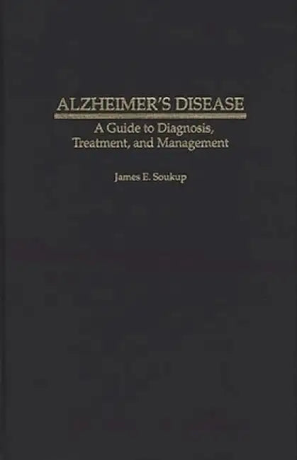 Alzheimer's Disease: A Guide to Diagnosis, Treatment, and Management by James E. Soukup