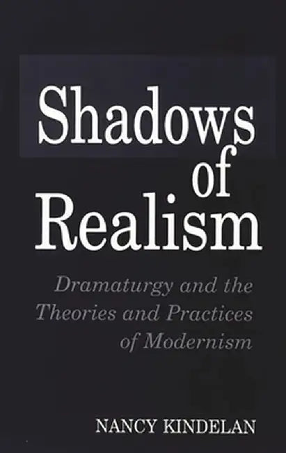 Shadows of Realism: Dramaturgy and the Theories and Practices of Modernism by Nancy Kindelan