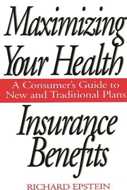 Maximizing Your Health Insurance Benefits: A Consumer's Guide to New and Traditional Plans by Richard A. Epstein