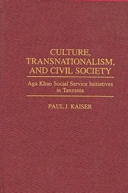 Culture, Transnationalism, and Civil Society: Aga Khan Social Service Initiatives in Tanzania by Paul J. Kaiser