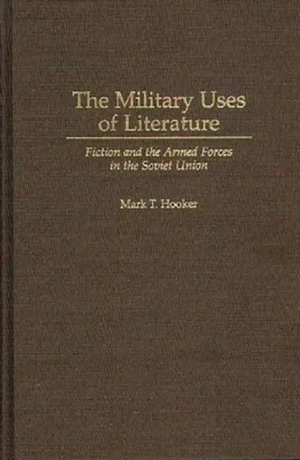 The Military Uses of Literature: Fiction and the Armed Forces in the Soviet Union by Mark Hooker
