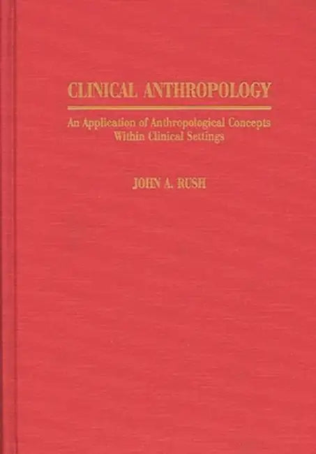 Clinical Anthropology: An Application of Anthropological Concepts Within Clinical Settings by John a. Rush