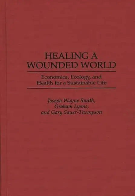 Healing a Wounded World: Economics, Ecology, and Health for a Sustainable Life by Joseph Wayne Smith
