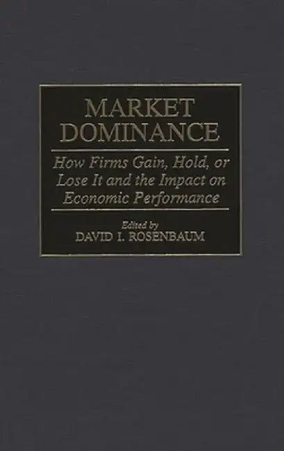 Market Dominance: How Firms Gain, Hold, or Lose It and the Impact on Economic Performance by David I. Rosenbaum