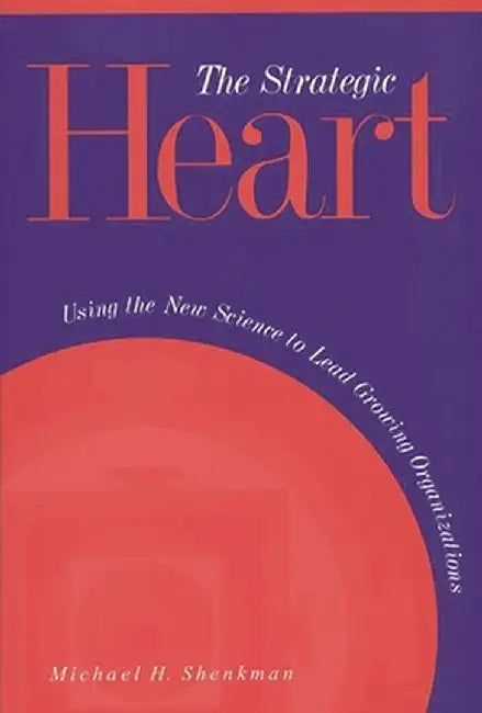 The Strategic Heart: Using the New Science to Lead Growing Organizations by Michael Shenkman