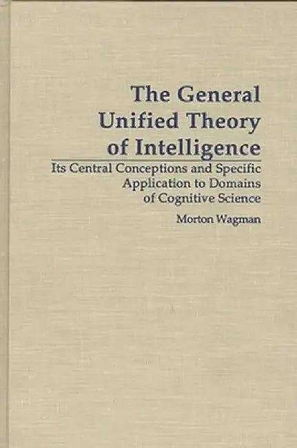 The General Unified Theory of Intelligence: Its Central Conceptions and Specific Application to Domains of Cognitive Science by Morton Wagman