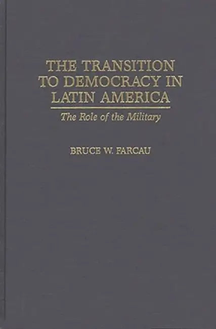 The Transition to Democracy in Latin America: The Role of the Military by Bruce W. Farcau