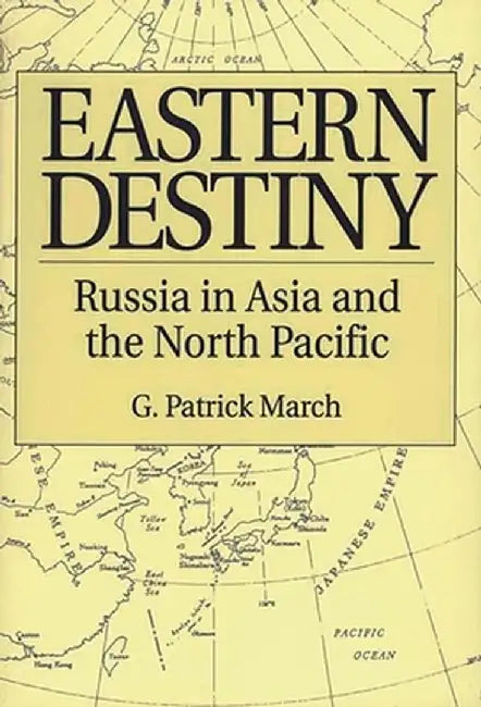 Eastern Destiny: Russia in Asia and the North Pacific by G. Patrick March
