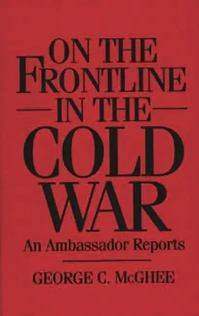 On the Frontline in the Cold War: An Ambassador Reports by George C. McGhee