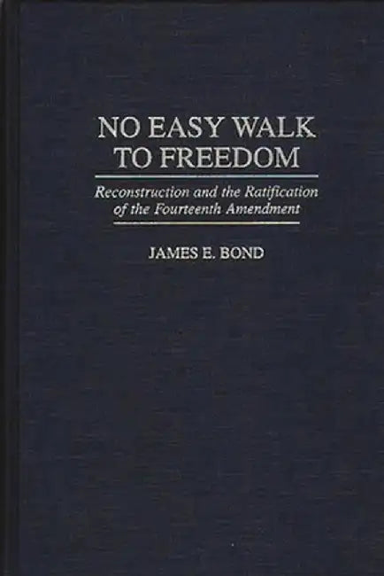 No Easy Walk to Freedom: Reconstruction and the Ratification of the Fourteenth Amendment by James E. Bond