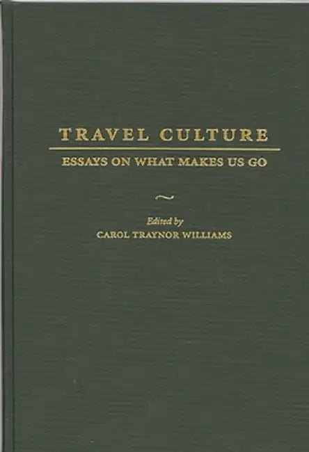 Travel Culture: Essays on What Makes Us Go by Carol T. Williams