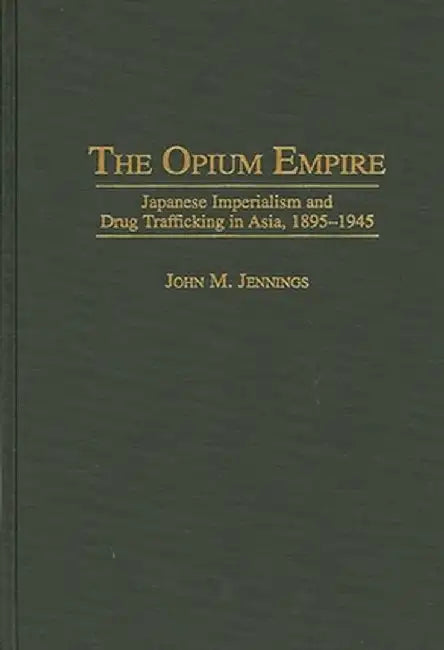 The Opium Empire: Japanese Imperialism and Drug Trafficking in Asia, 1895-1945 by John M. Jennings