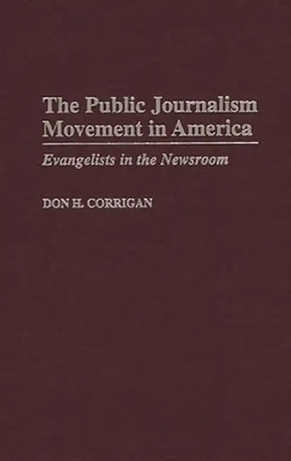 The Public Journalism Movement in America: Evangelists in the Newsroom by Don H. Corrigan
