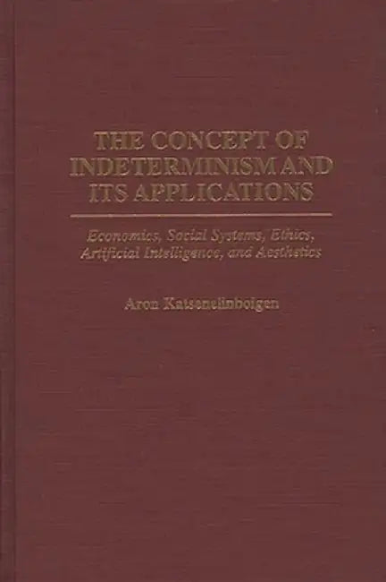 The Concept of Indeterminism and Its Applications: Economics, Social Systems, Ethics, Artificial Intelligence, and Aesthetics by Aron Katsenelinboigen