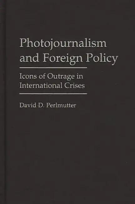 Photojournalism and Foreign Policy: Icons of Outrage in International Crises by David D. Perlmutter
