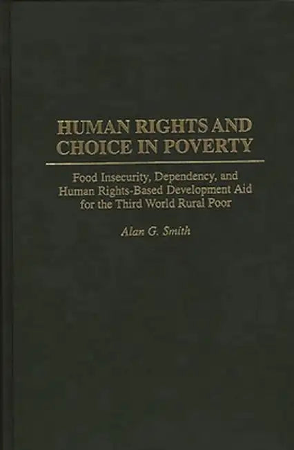 Human Rights and Choice in Poverty: Food Insecurity, Dependency, and Human Rights-Based Development Aid for the Third World Rural Poor by Alan G. Smith