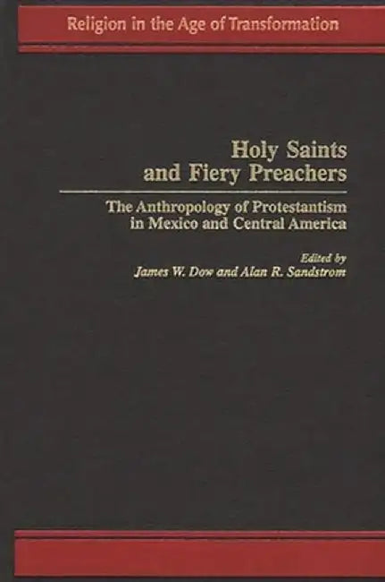 Holy Saints and Fiery Preachers: The Anthropology of Protestantism in Mexico and Central America by James W. Dow