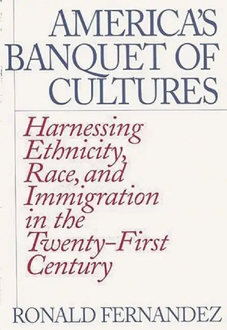 America's Banquet of Cultures: Harnessing Ethnicity, Race, and Immigration in the Twenty-First Century by Ronald Fernandez