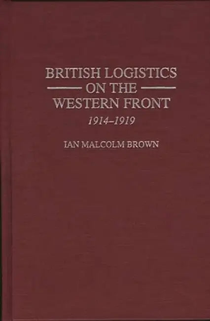 British Logistics on the Western Front: 1914-1919 by Ian M. Brown