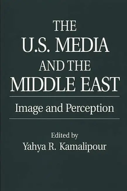 The U.S. Media and the Middle East: Image and Perception by Yahya Kamalipour
