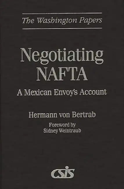 Negotiating NAFTA: A Mexican Envoy's Account by Hermann Von Bertrab