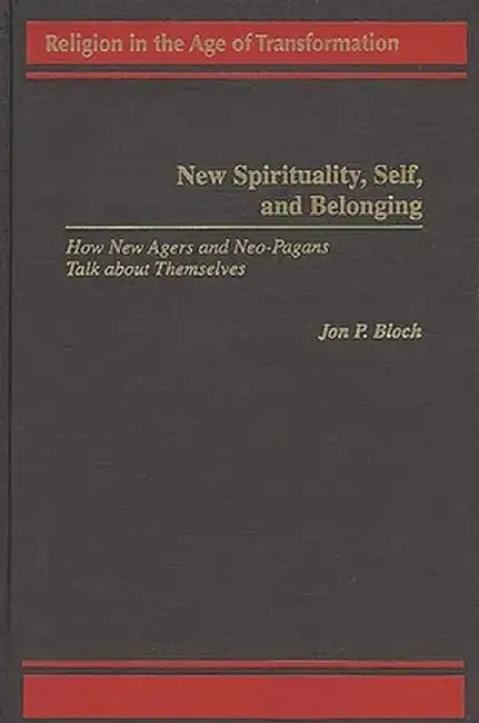 New Spirituality, Self, and Belonging: How New Agers and Neo-Pagans Talk about Themselves by Jon P. Bloch