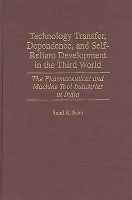 Technology Transfer, Dependence, and Self-Reliant Development in the Third World: The Pharmaceutical and Machine Tool Industries in India by Sunil K. Sahu