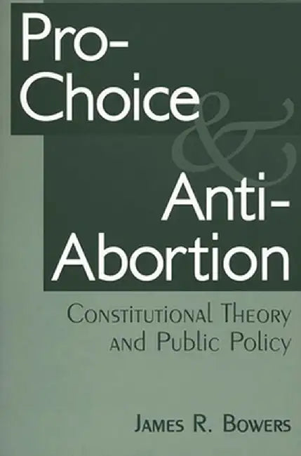Pro-Choice and Anti-Abortion: Constitutional Theory and Public Policy by James R. Bowers
