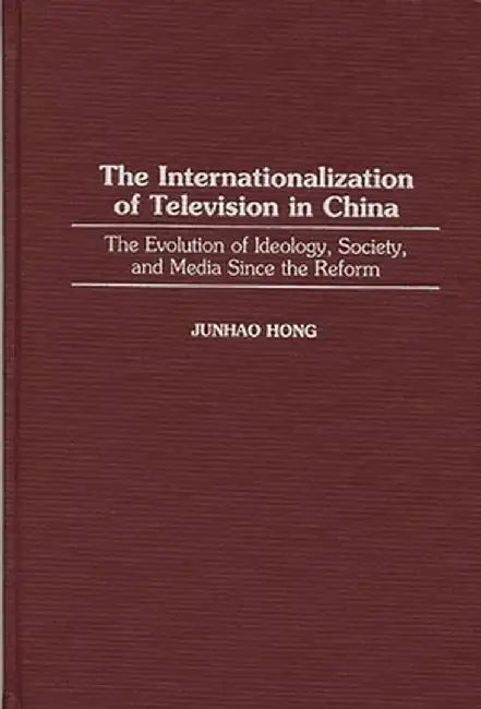 The Internationalization of Television in China: The Evolution of Ideology, Society, and Media Since the Reform by Junhao Hong