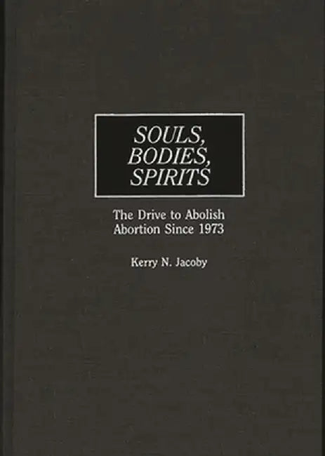 Souls, Bodies, Spirits: The Drive to Abolish Abortion Since 1973 by Kerry N. Jacoby