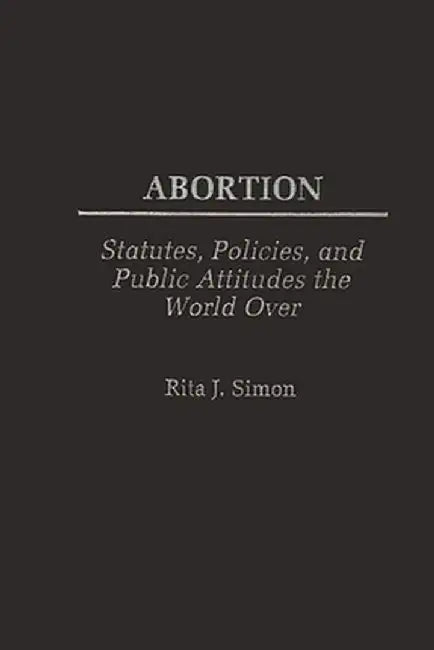 Abortion: Statutes, Policies, and Public Attitudes the World Over by Rita James Simon