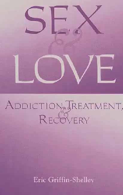 Sex and Love: Addiction, Treatment, and Recovery by Eric Griffin-Shelley