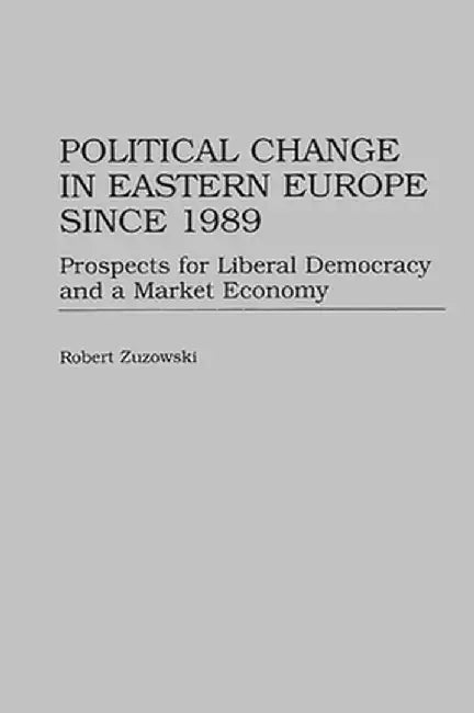 Political Change in Eastern Europe Since 1989: Prospects for Liberal Democracy and a Market Economy by Robert Zuzowski