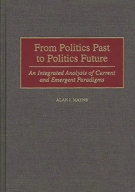 From Politics Past to Politics Future: An Integrated Analysis of Current and Emergent Paradigms by Alan Mayne