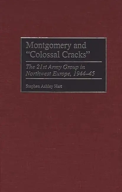 Montgomery and Colossal Cracks: The 21st Army Group in Northwest Europe, 1944-45 by S. Hart