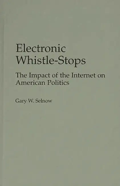 Electronic Whistle-Stops: The Impact of the Internet on American Politics by Gary W. Selnow