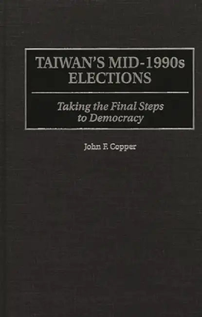 Taiwan's Mid-1990s Elections: Taking the Final Step to Democracy by John F. Copper