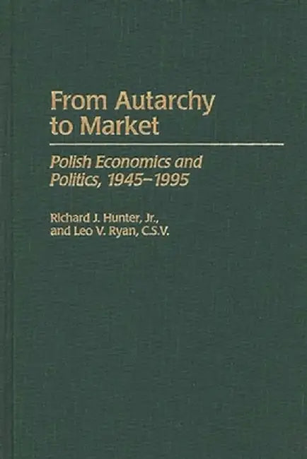 From Autarchy to Market: Polish Economics and Politics, 1945-1995 by Richard J. Jr. Hunter