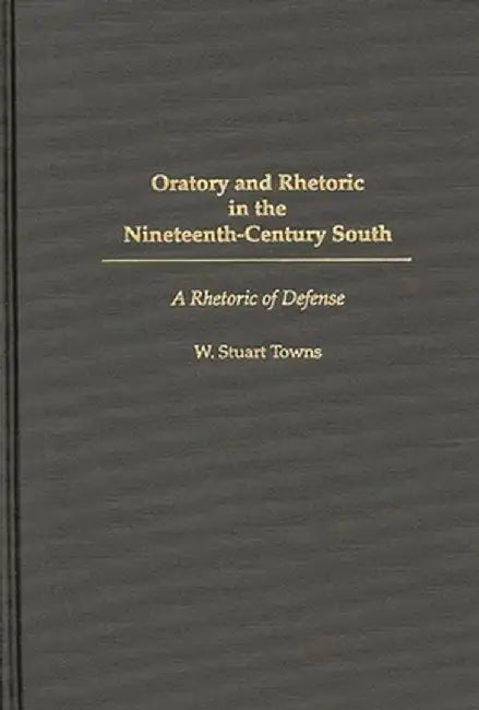Oratory and Rhetoric in the Nineteenth-Century South: A Rhetoric of Defense by W. Stuart Towns