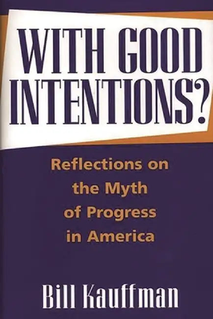 With Good Intentions?: Reflections on the Myth of Progress in America by Bill Kauffman