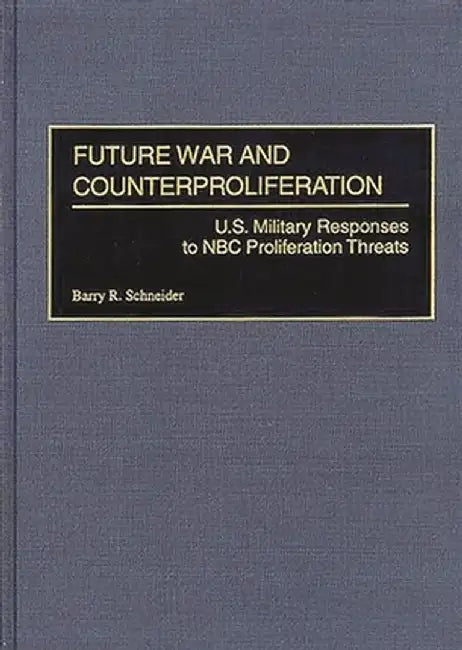 Future War and Counterproliferation: U.S. Military Responses to NBC Proliferation Threats by Barry R. Schneider