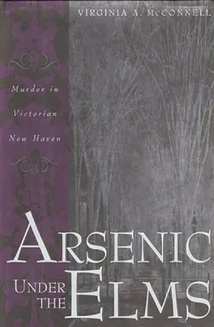 Arsenic Under the Elms: Murder in Victorian New Haven by Virginia a. McConnell