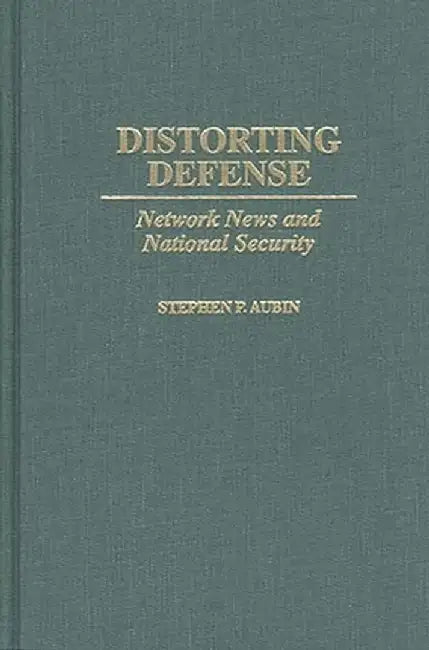 Distorting Defense: Network News and National Security by Stephen P. Aubin