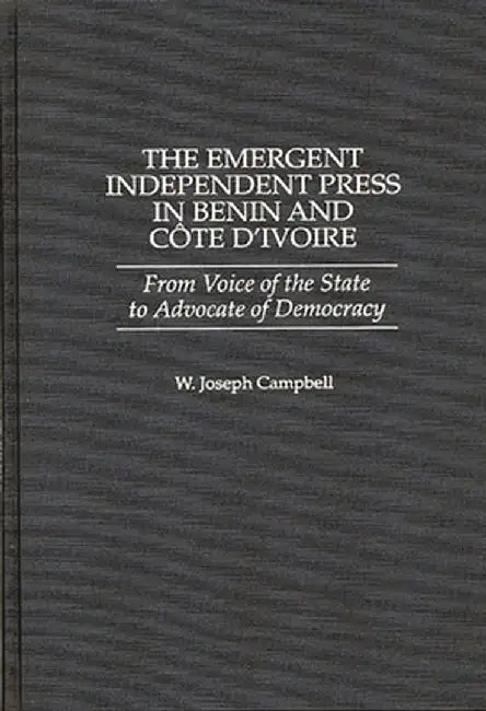 The Emergent Independent Press in Benin and Cote D'Ivoire: From Voice of the State to Advocate of Democracy by W. Joseph Campbell