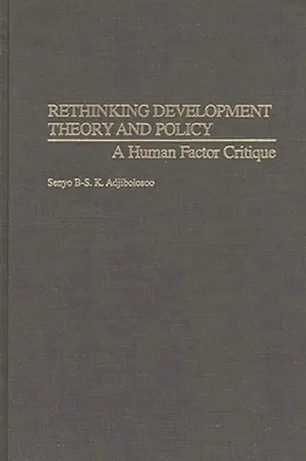 Rethinking Development Theory and Policy: A Human Factor Critique by Senyo B. S. K. Adjibolosoo