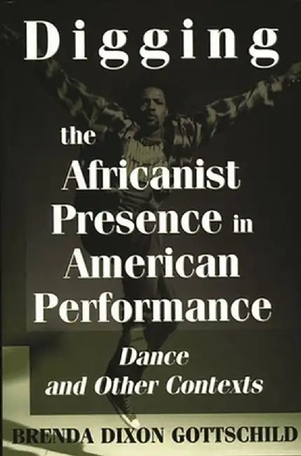 Digging the Africanist Presence in American Performance: Dance and Other Contexts by Brenda D. Gottschild