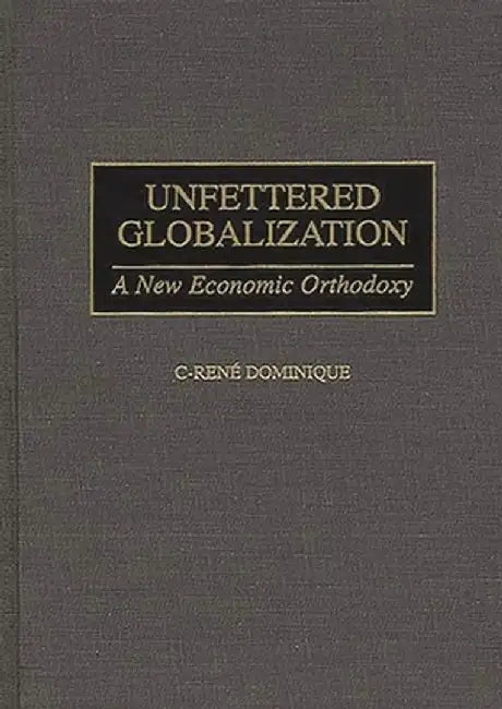 Unfettered Globalization: A New Economic Orthodoxy by C-Rene Dominique
