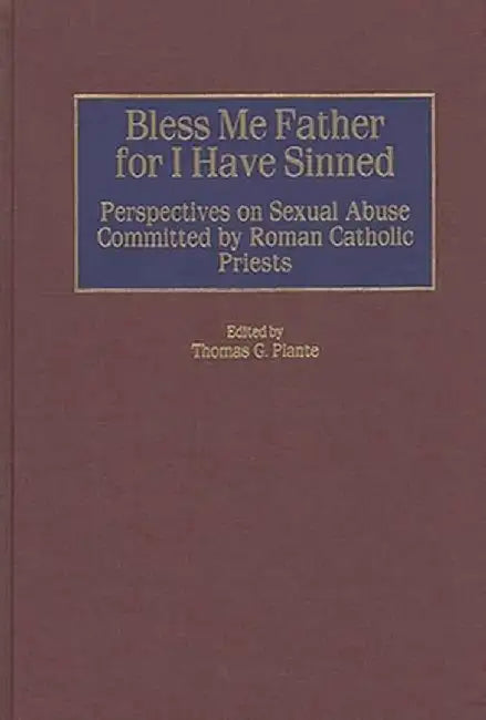 Bless Me Father for I Have Sinned: Perspectives on Sexual Abuse Committed by Roman Catholic Priests by Thomas Plante
