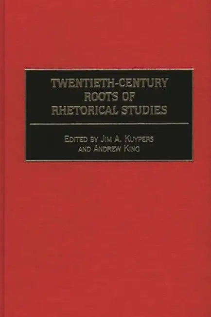 Twentieth-Century Roots of Rhetorical Studies by Jim A. Kuypers