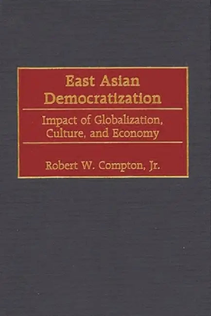 East Asian Democratization: Impact of Globalization, Culture, and Economy by Robert W. Compton